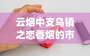 云烟中支乌镇之恋香烟的市场现状_探索20元硬盒天子香烟_香烟市场供大于求
