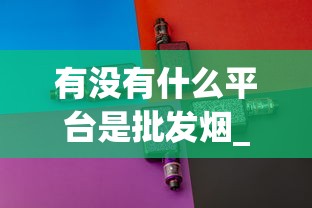 有没有什么平台是批发烟_买烟的微信哪个最靠谱_绝版烟都是哪里买的-第2张图片